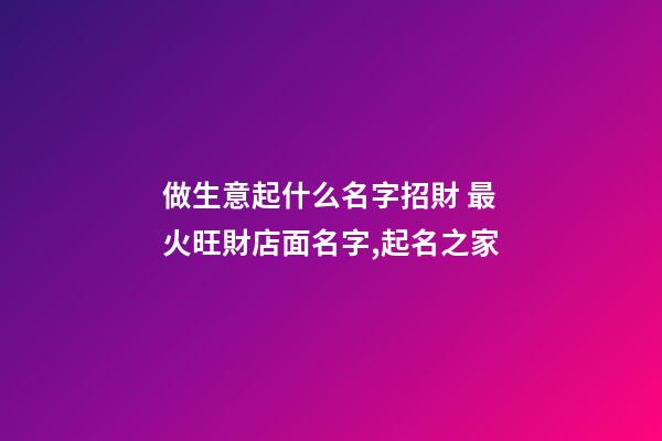 做生意起什么名字招財 最火旺財店面名字,起名之家-第1張-店鋪起名-玄機派